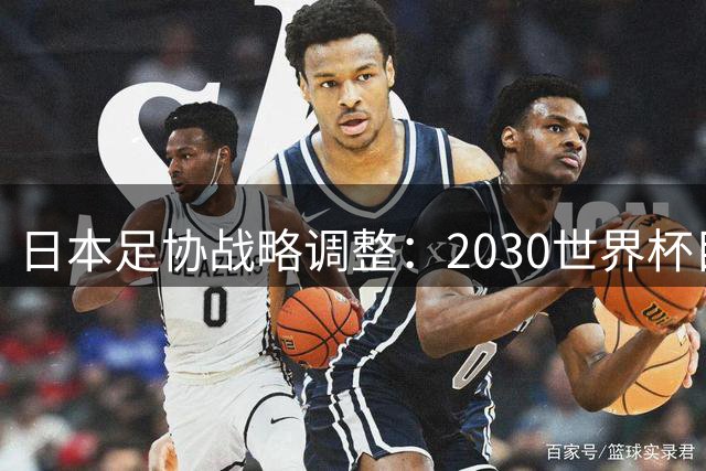 日本足协战略调整：2030世界杯目标从四强降为八强